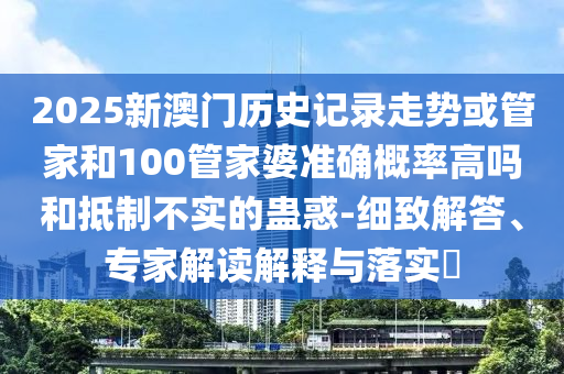 2025新澳门历史记录走势或管家和100管家婆准确概率高吗和抵制不实的蛊惑-细致解答、专家解读解释与落实