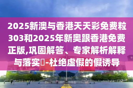 2025新澳与香港天天彩免费粒303和2025年新奥跟香港免费正版,巩固解答、专家解析解释与落实​-杜绝虚假的假诱导